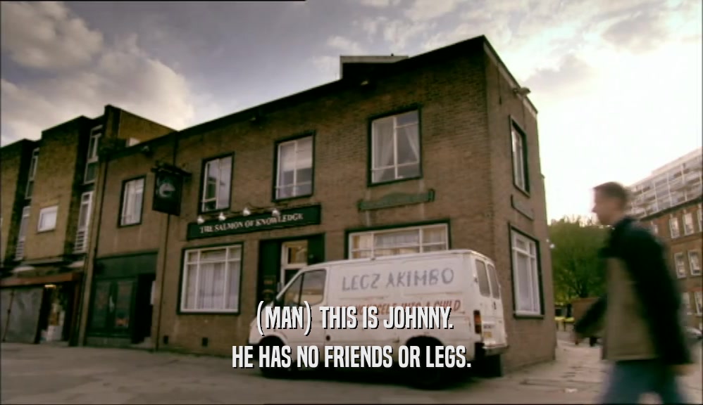 (MAN) THIS IS JOHNNY. HE HAS NO FRIENDS OR LEGS. 