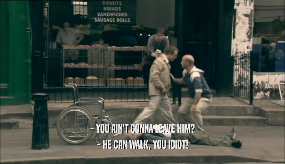 - YOU AIN'T GONNA LEAVE HIM? - HE CAN WALK, YOU IDIOT! 