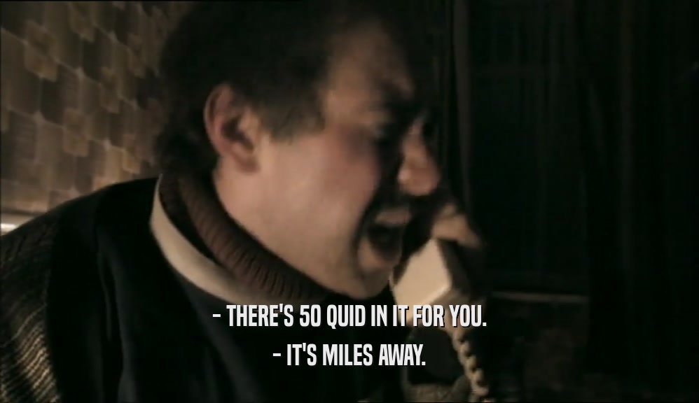 - THERE'S 50 QUID IN IT FOR YOU. - IT'S MILES AWAY. 