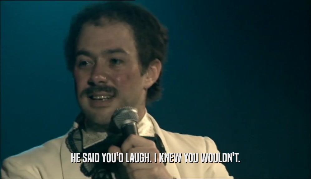 HE SAID YOU'D LAUGH. I KNEW YOU WOULDN'T.  