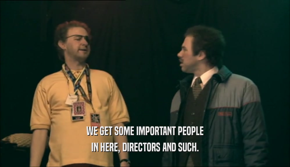 WE GET SOME IMPORTANT PEOPLE IN HERE, DIRECTORS AND SUCH. 