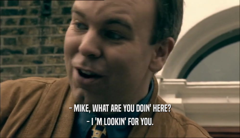 - MIKE, WHAT ARE YOU DOIN' HERE? - I 'M LOOKIN' FOR YOU. 