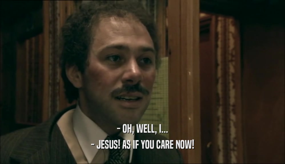 - OH, WELL, I...
 - JESUS! AS IF YOU CARE NOW!
 