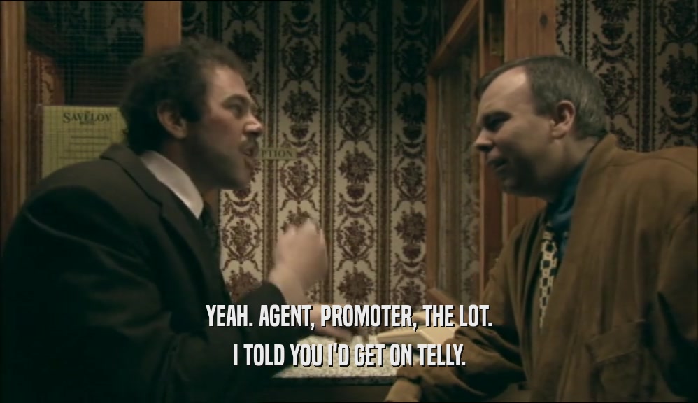 YEAH. AGENT, PROMOTER, THE LOT.
 I TOLD YOU I'D GET ON TELLY.
 