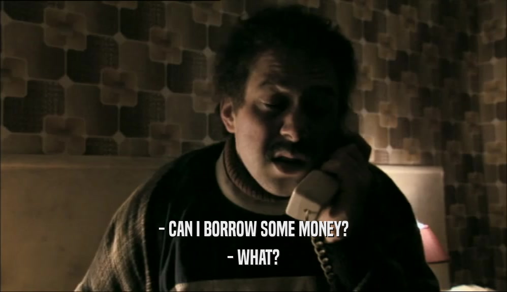 - CAN I BORROW SOME MONEY? - WHAT? 