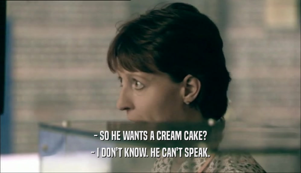 - SO HE WANTS A CREAM CAKE?
 - I DON'T KNOW. HE CAN'T SPEAK.
 