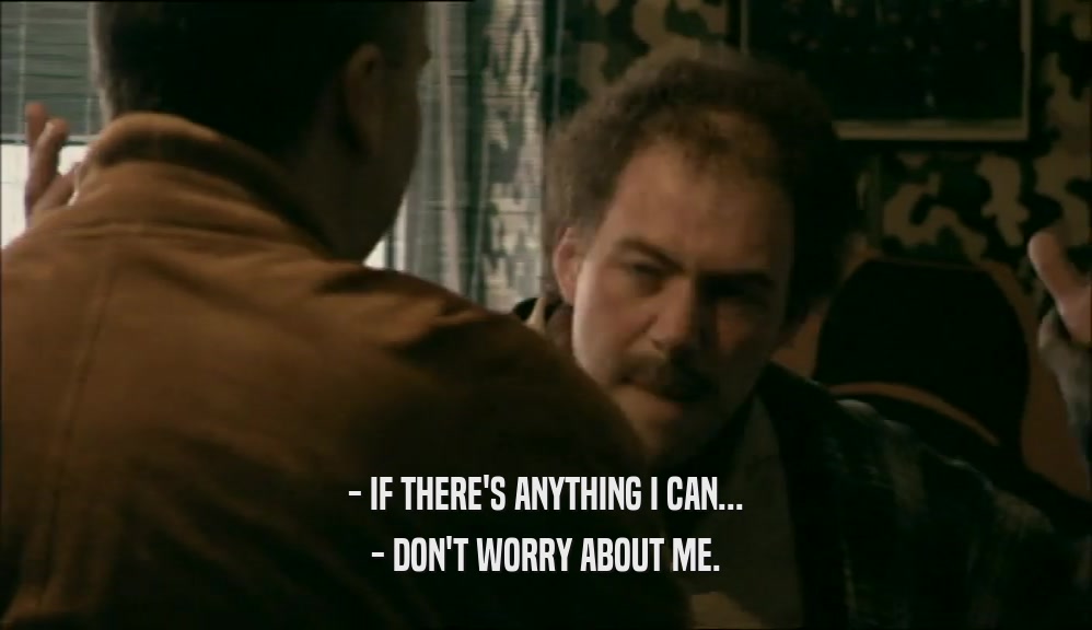 - IF THERE'S ANYTHING I CAN... - DON'T WORRY ABOUT ME. 