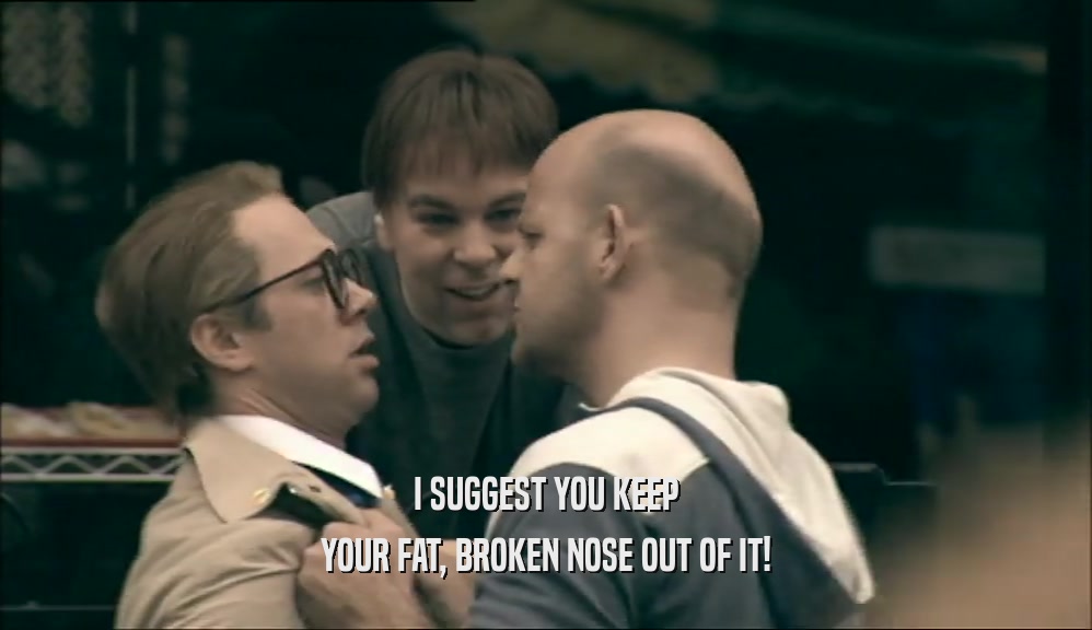 I SUGGEST YOU KEEP YOUR FAT, BROKEN NOSE OUT OF IT! 