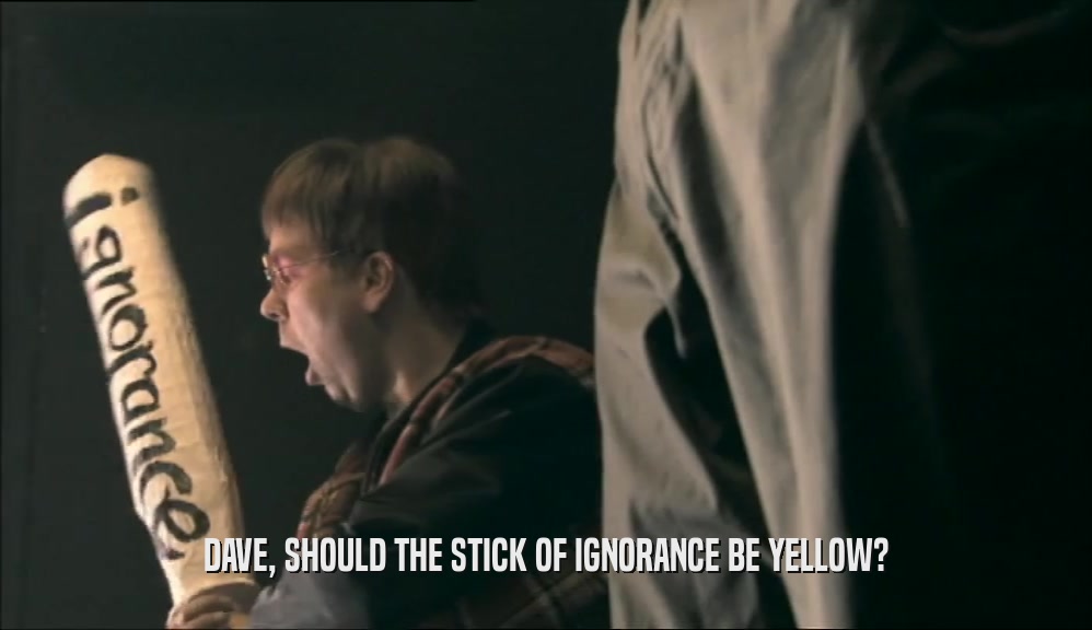 DAVE, SHOULD THE STICK OF IGNORANCE BE YELLOW?  