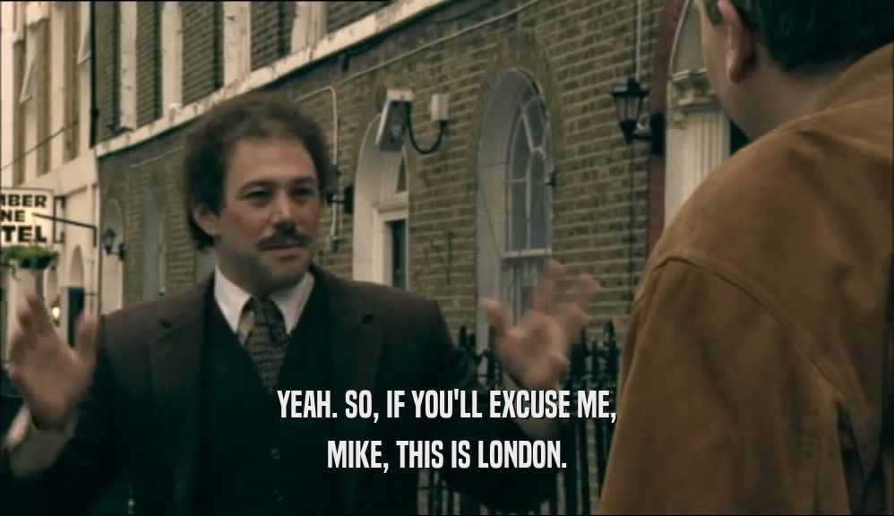 YEAH. SO, IF YOU'LL EXCUSE ME,
 MIKE, THIS IS LONDON.
 