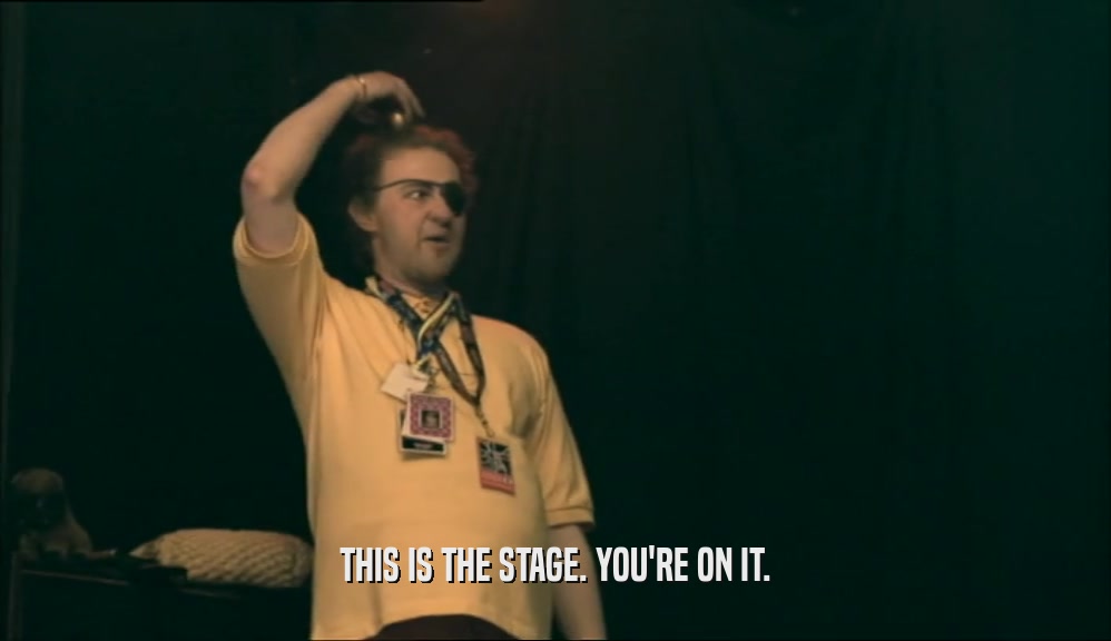 THIS IS THE STAGE. YOU'RE ON IT.  