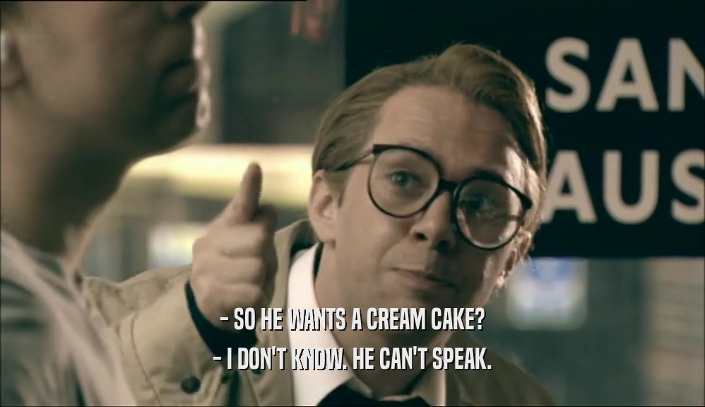 - SO HE WANTS A CREAM CAKE?
 - I DON'T KNOW. HE CAN'T SPEAK.
 