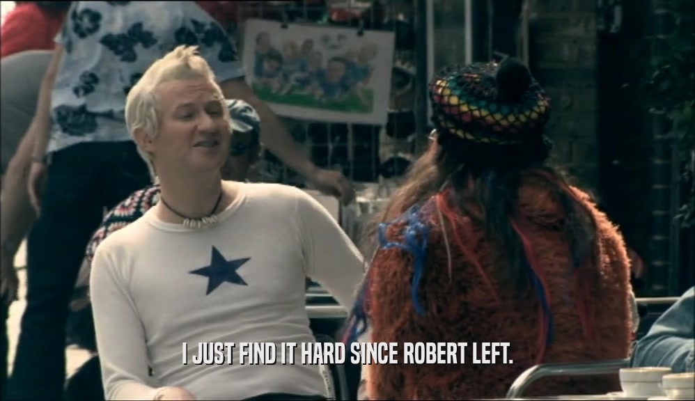 I JUST FIND IT HARD SINCE ROBERT LEFT.  