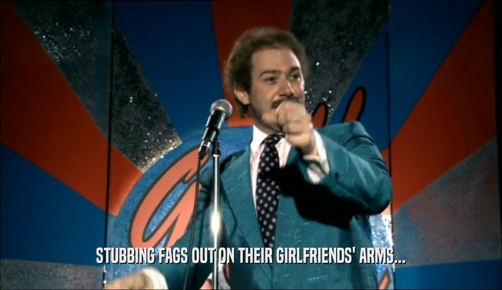 STUBBING FAGS OUT ON THEIR GIRLFRIENDS' ARMS...  