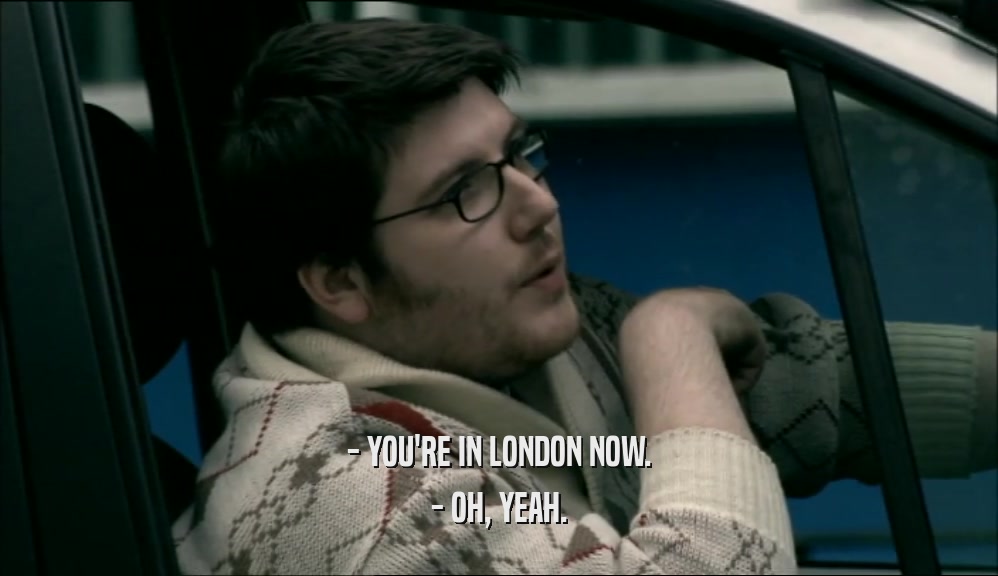 - YOU'RE IN LONDON NOW.
 - OH, YEAH.
 