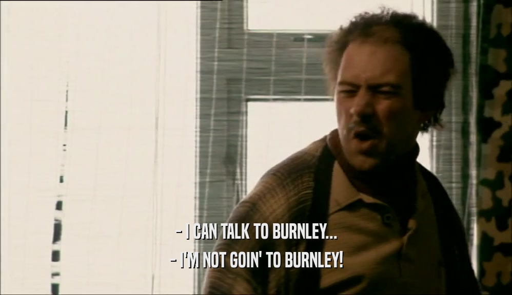 - I CAN TALK TO BURNLEY... - I'M NOT GOIN' TO BURNLEY! 