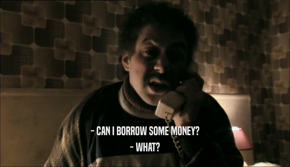 - CAN I BORROW SOME MONEY? - WHAT? 