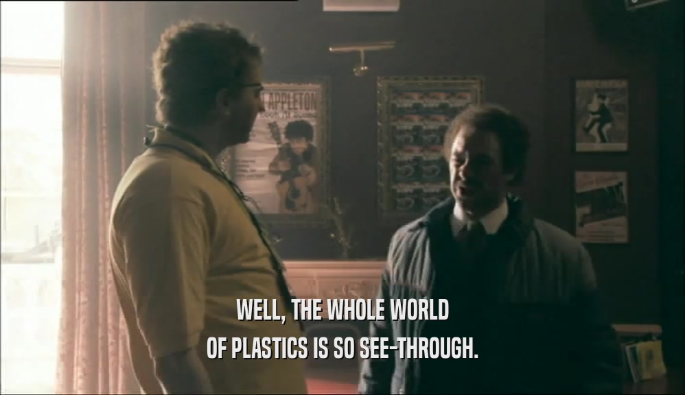 WELL, THE WHOLE WORLD OF PLASTICS IS SO SEE-THROUGH. 