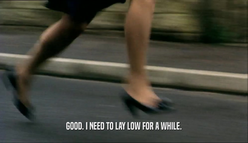 GOOD. I NEED TO LAY LOW FOR A WHILE.  