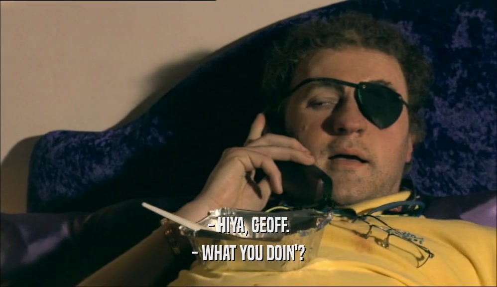 - HIYA, GEOFF. - WHAT YOU DOIN'? 