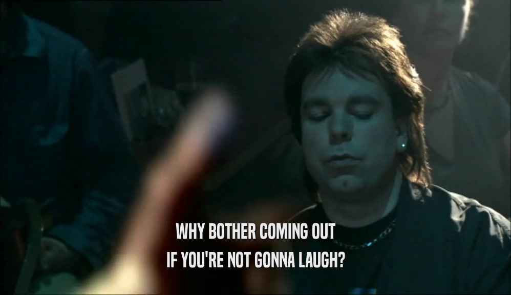 WHY BOTHER COMING OUT IF YOU'RE NOT GONNA LAUGH? 