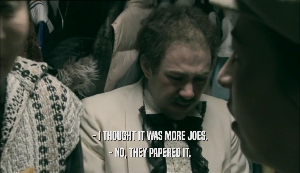 - I THOUGHT IT WAS MORE JOES. - NO, THEY PAPERED IT. 