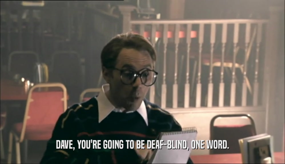 DAVE, YOU'RE GOING TO BE DEAF-BLIND, ONE WORD.  