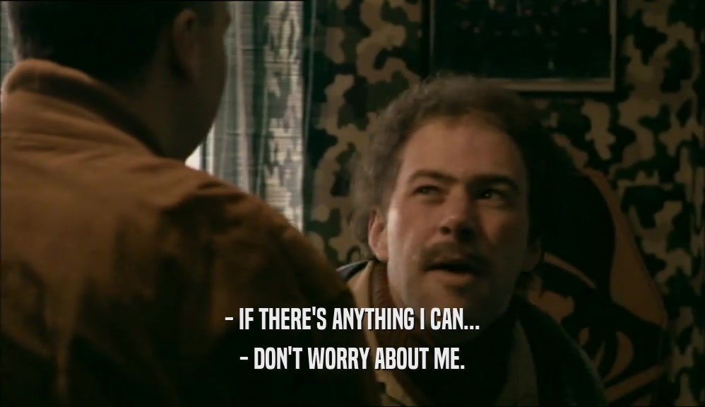 - IF THERE'S ANYTHING I CAN... - DON'T WORRY ABOUT ME. 