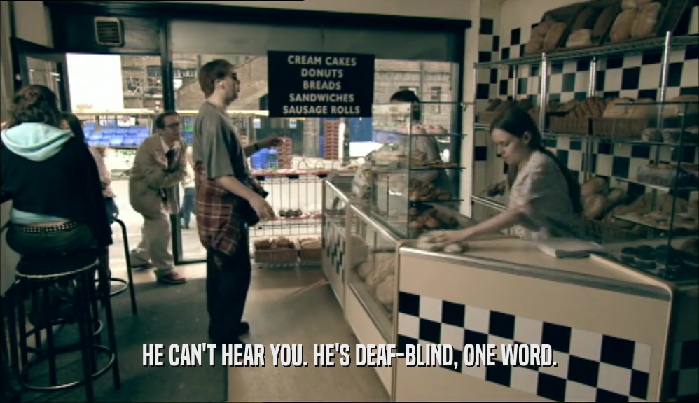HE CAN'T HEAR YOU. HE'S DEAF-BLIND, ONE WORD.  