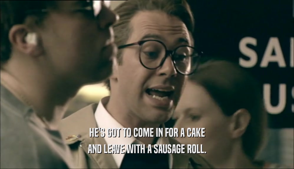 HE'S GOT TO COME IN FOR A CAKE
 AND LEAVE WITH A SAUSAGE ROLL.
 