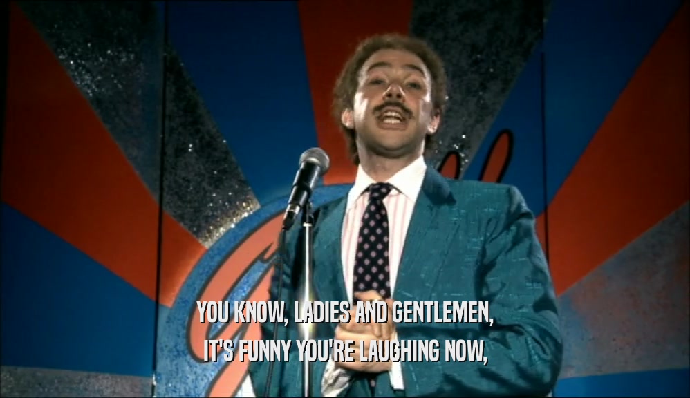 YOU KNOW, LADIES AND GENTLEMEN, IT'S FUNNY YOU'RE LAUGHING NOW, 