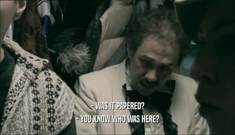 - WAS IT PAPERED? - YOU KNOW WHO WAS HERE? 