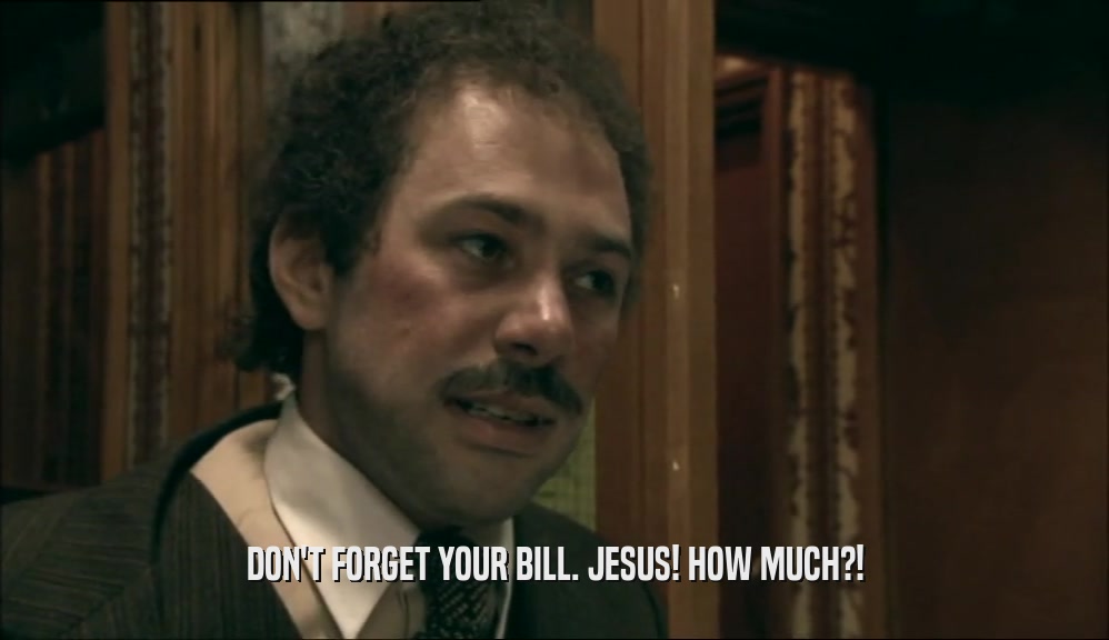 DON'T FORGET YOUR BILL. JESUS! HOW MUCH?!
  