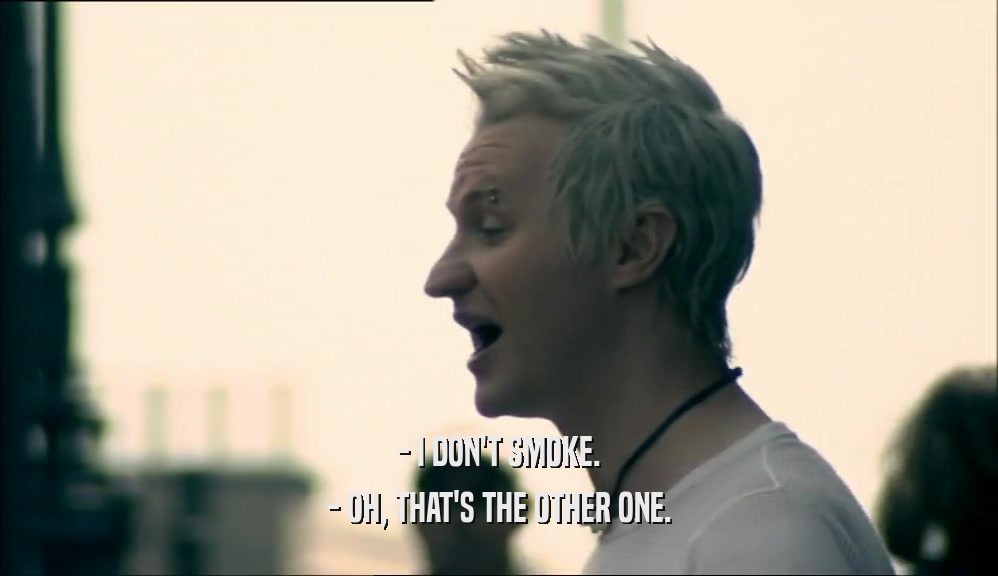 - I DON'T SMOKE. - OH, THAT'S THE OTHER ONE. 