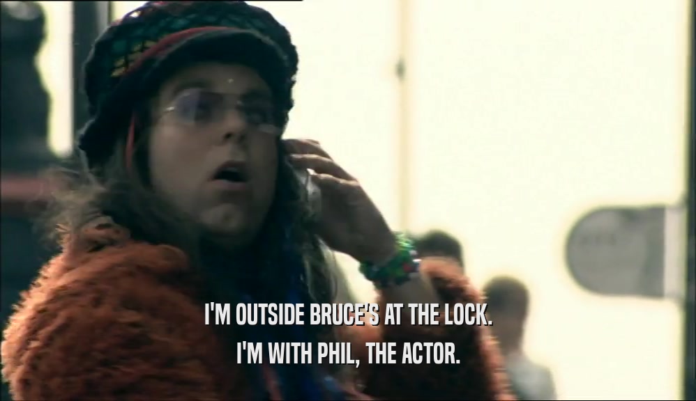 I'M OUTSIDE BRUCE'S AT THE LOCK. I'M WITH PHIL, THE ACTOR. 