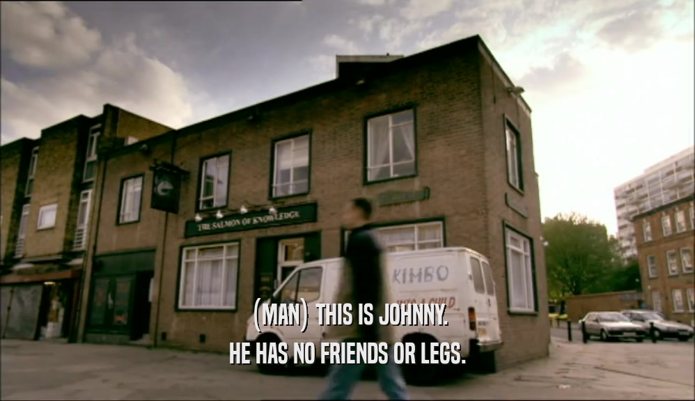 (MAN) THIS IS JOHNNY. HE HAS NO FRIENDS OR LEGS. 