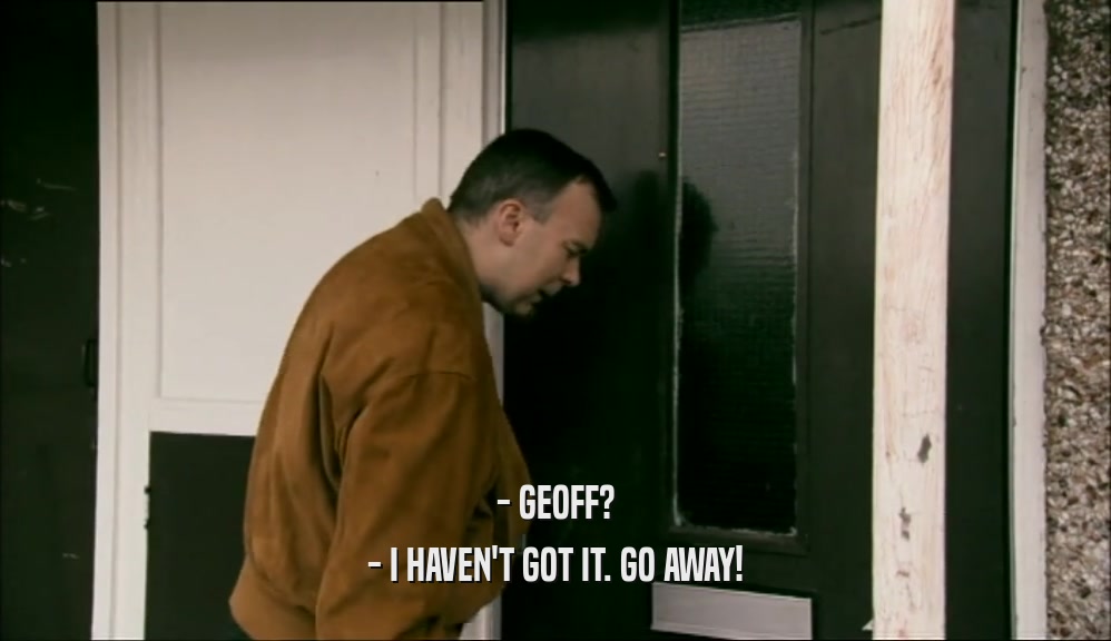 - GEOFF? - I HAVEN'T GOT IT. GO AWAY! 