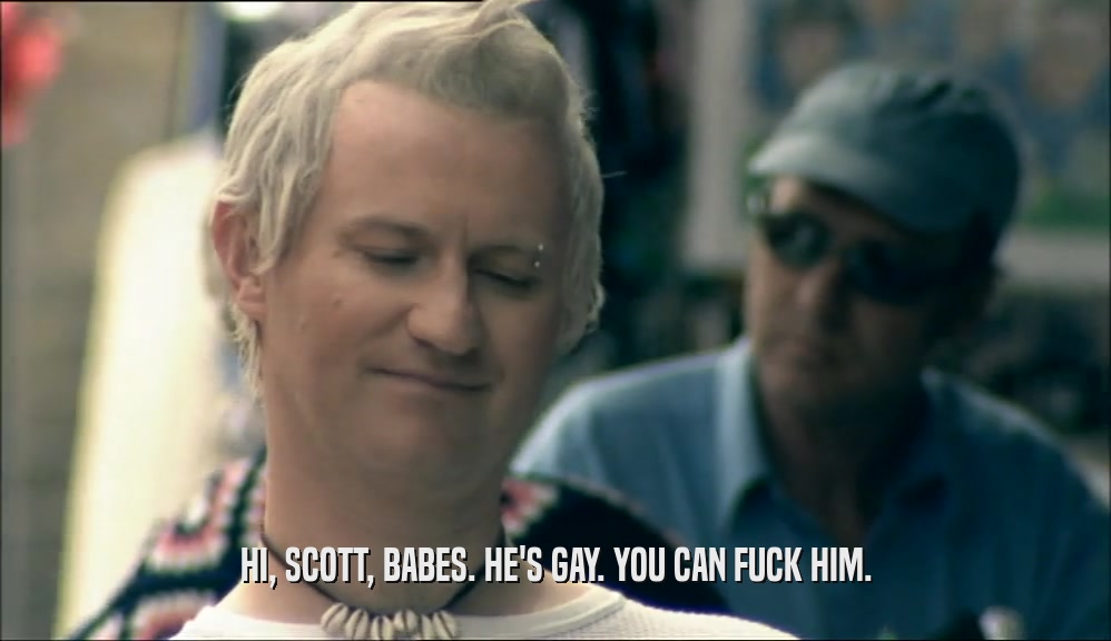 HI, SCOTT, BABES. HE'S GAY. YOU CAN FUCK HIM.  