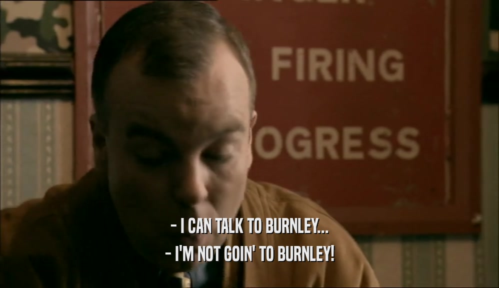 - I CAN TALK TO BURNLEY...
 - I'M NOT GOIN' TO BURNLEY!
 
