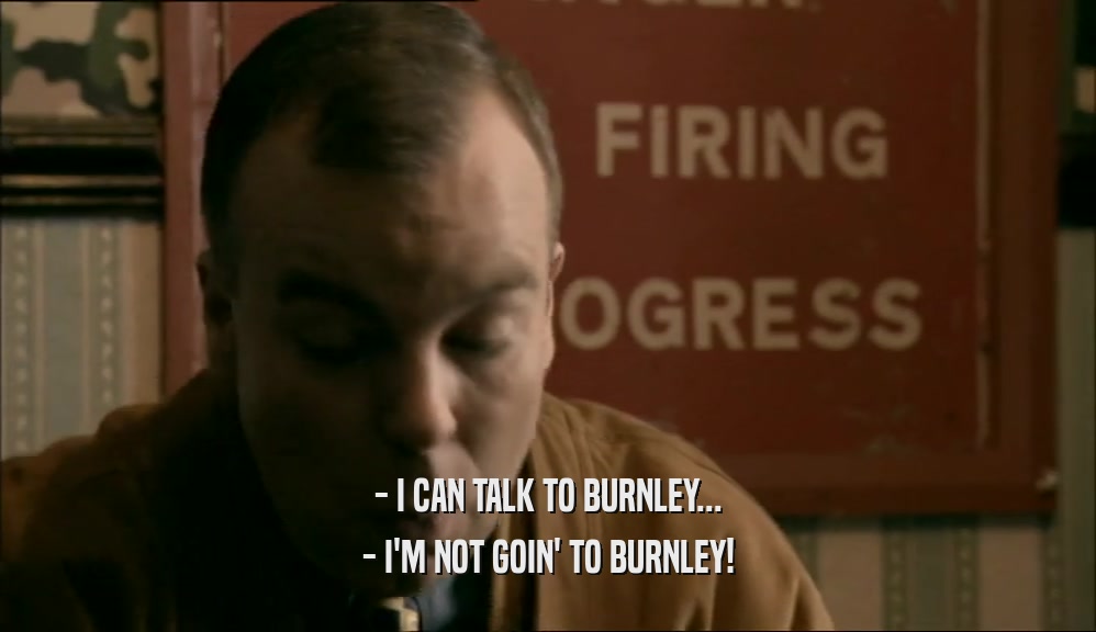 - I CAN TALK TO BURNLEY... - I'M NOT GOIN' TO BURNLEY! 
