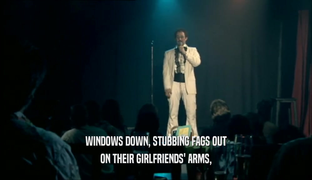 WINDOWS DOWN, STUBBING FAGS OUT ON THEIR GIRLFRIENDS' ARMS, 