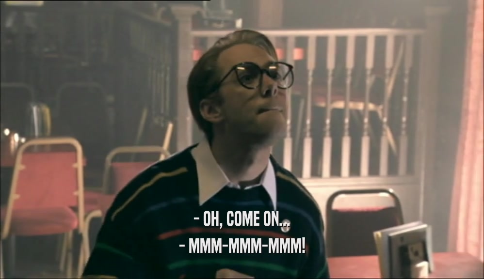 - OH, COME ON... - MMM-MMM-MMM! 