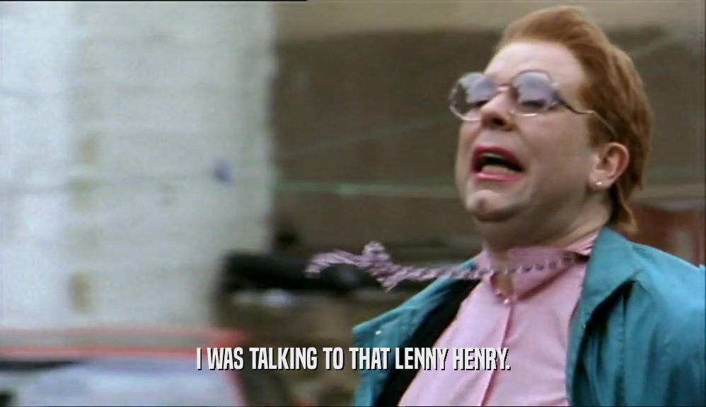 I WAS TALKING TO THAT LENNY HENRY.  