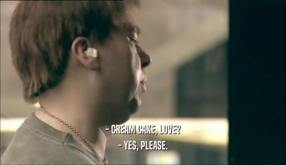 - CREAM CAKE, LOVE?
 - YES, PLEASE.
 
