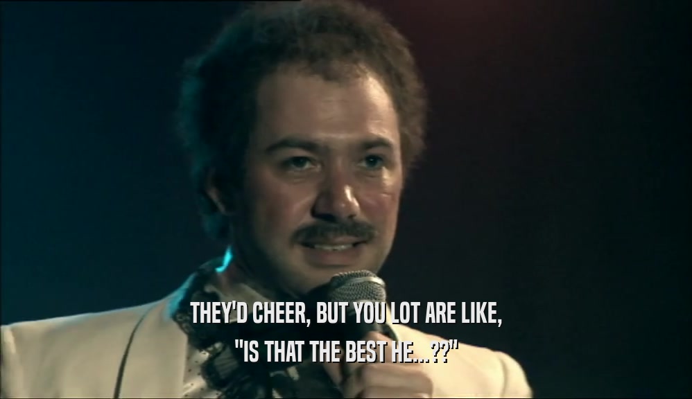 THEY'D CHEER, BUT YOU LOT ARE LIKE, 