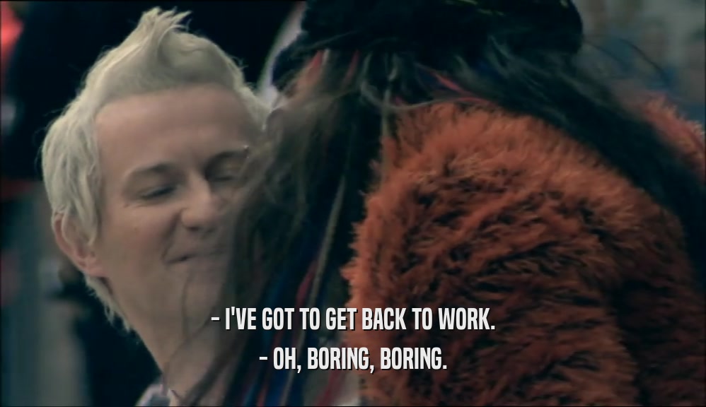 - I'VE GOT TO GET BACK TO WORK. - OH, BORING, BORING. 