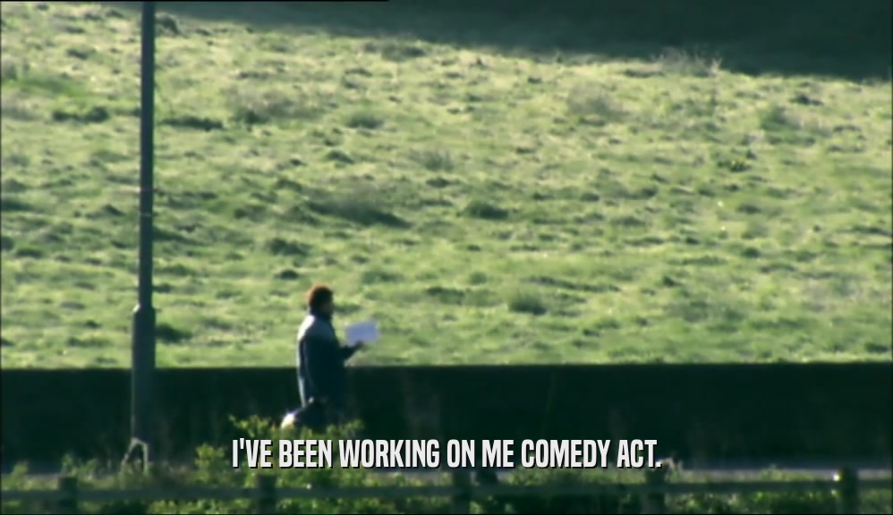 I'VE BEEN WORKING ON ME COMEDY ACT.  