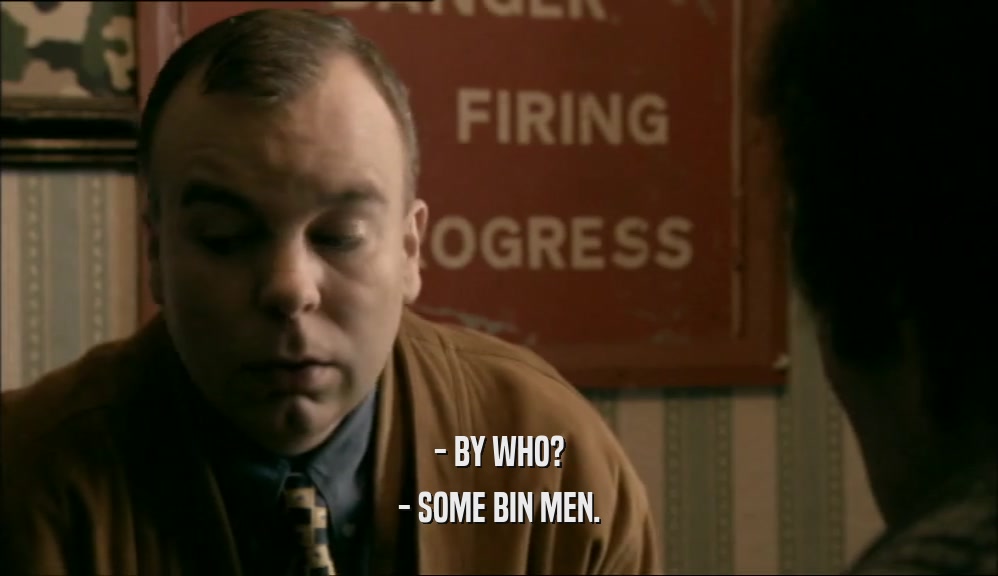 - BY WHO?
 - SOME BIN MEN.
 