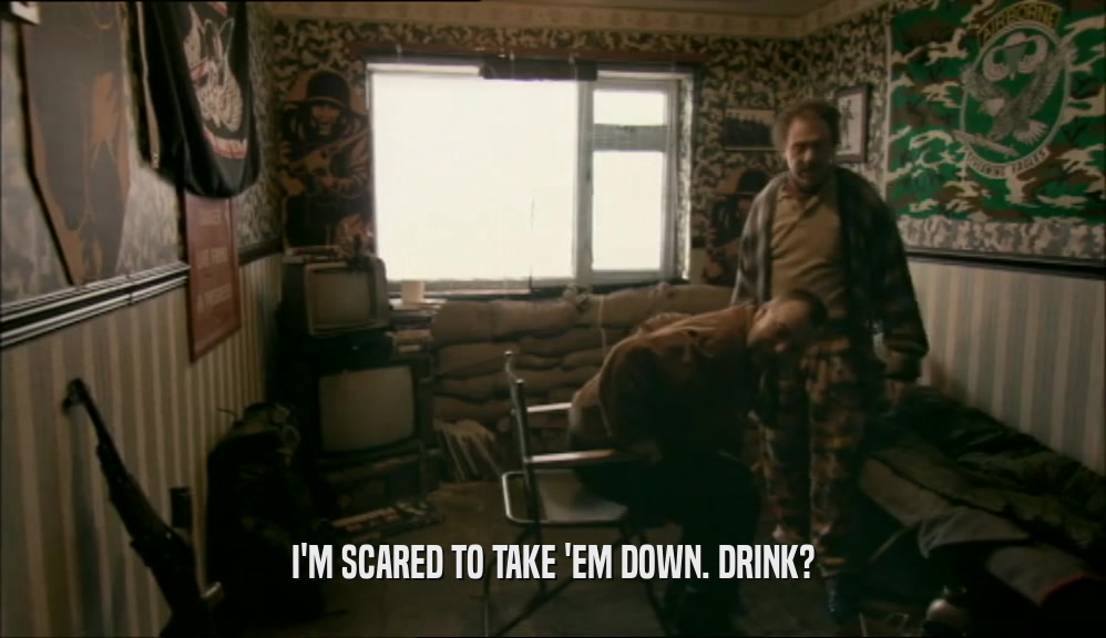 I'M SCARED TO TAKE 'EM DOWN. DRINK?  