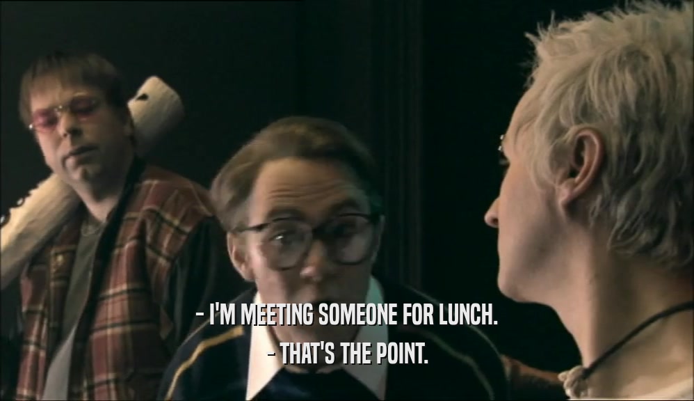- I'M MEETING SOMEONE FOR LUNCH.
 - THAT'S THE POINT.
 